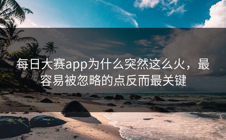每日大赛app为什么突然这么火，最容易被忽略的点反而最关键