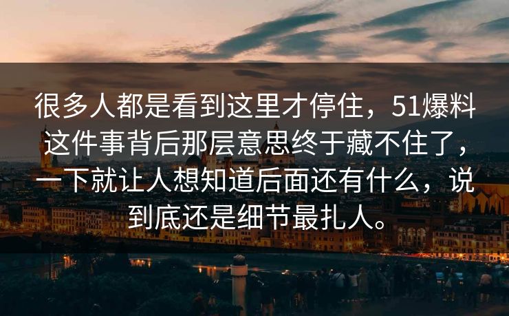 很多人都是看到这里才停住，51爆料这件事背后那层意思终于藏不住了，一下就让人想知道后面还有什么，说到底还是细节最扎人。