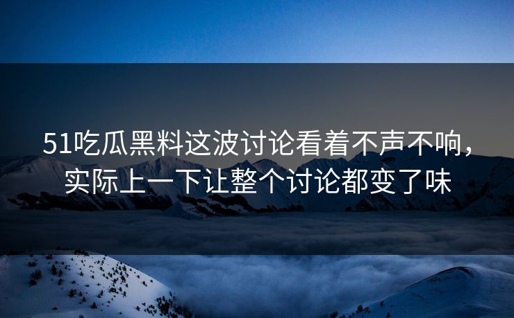 51吃瓜黑料这波讨论看着不声不响，实际上一下让整个讨论都变了味