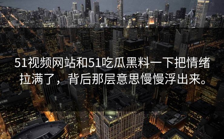51视频网站和51吃瓜黑料一下把情绪拉满了，背后那层意思慢慢浮出来。