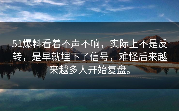 51爆料看着不声不响，实际上不是反转，是早就埋下了信号，难怪后来越来越多人开始复盘。