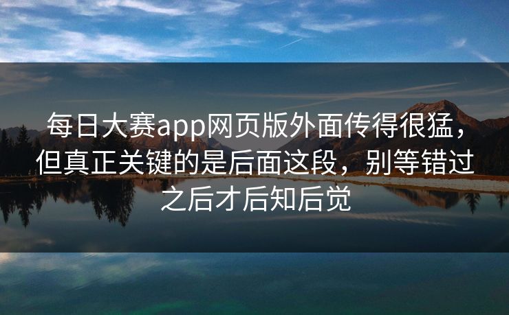 每日大赛app网页版外面传得很猛，但真正关键的是后面这段，别等错过之后才后知后觉