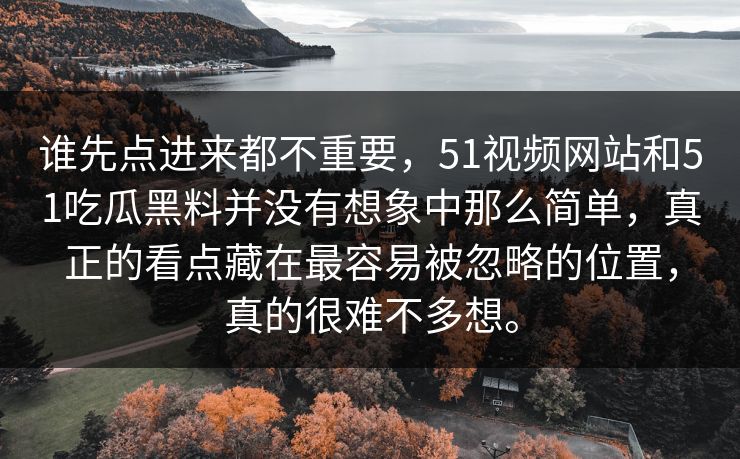 谁先点进来都不重要，51视频网站和51吃瓜黑料并没有想象中那么简单，真正的看点藏在最容易被忽略的位置，真的很难不多想。