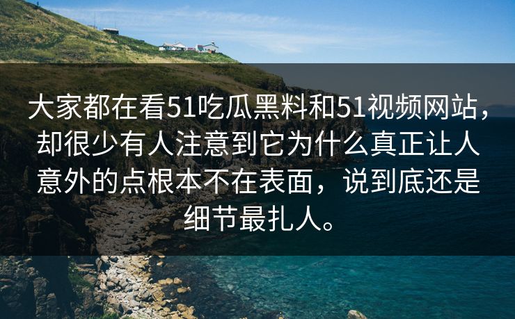 大家都在看51吃瓜黑料和51视频网站，却很少有人注意到它为什么真正让人意外的点根本不在表面，说到底还是细节最扎人。