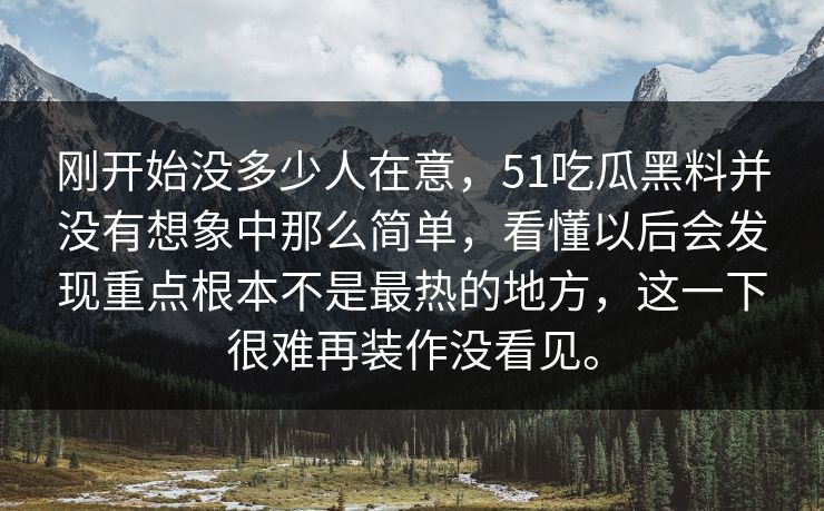 刚开始没多少人在意，51吃瓜黑料并没有想象中那么简单，看懂以后会发现重点根本不是最热的地方，这一下很难再装作没看见。