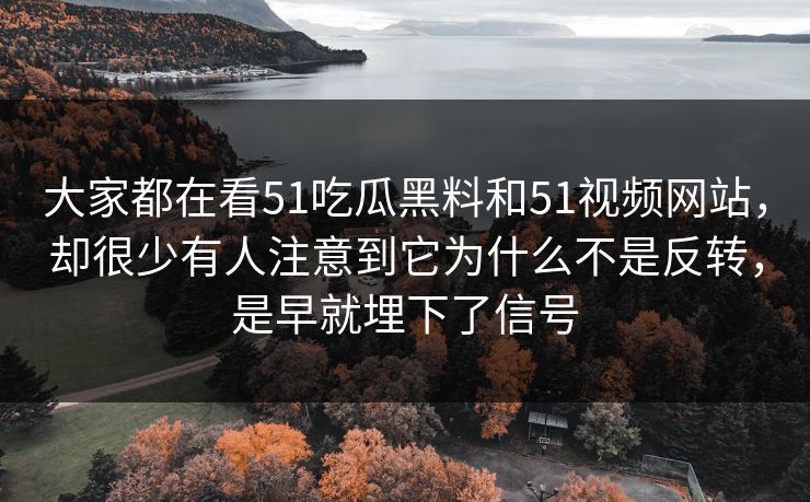 大家都在看51吃瓜黑料和51视频网站，却很少有人注意到它为什么不是反转，是早就埋下了信号