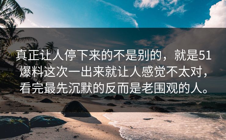 真正让人停下来的不是别的，就是51爆料这次一出来就让人感觉不太对，看完最先沉默的反而是老围观的人。