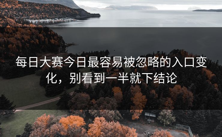 每日大赛今日最容易被忽略的入口变化，别看到一半就下结论