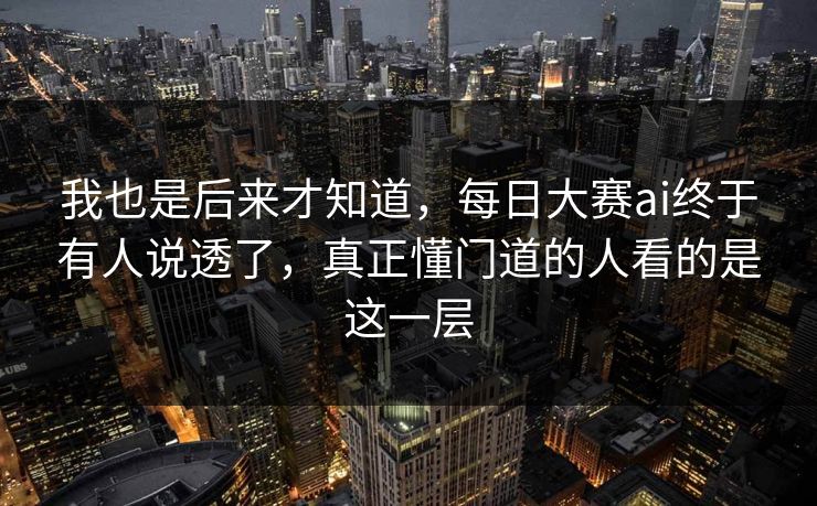 我也是后来才知道，每日大赛ai终于有人说透了，真正懂门道的人看的是这一层