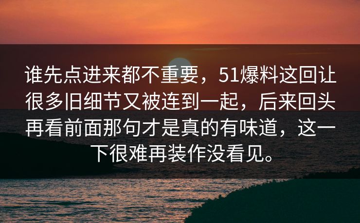 谁先点进来都不重要，51爆料这回让很多旧细节又被连到一起，后来回头再看前面那句才是真的有味道，这一下很难再装作没看见。