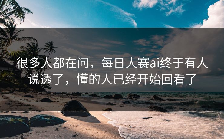 很多人都在问，每日大赛ai终于有人说透了，懂的人已经开始回看了