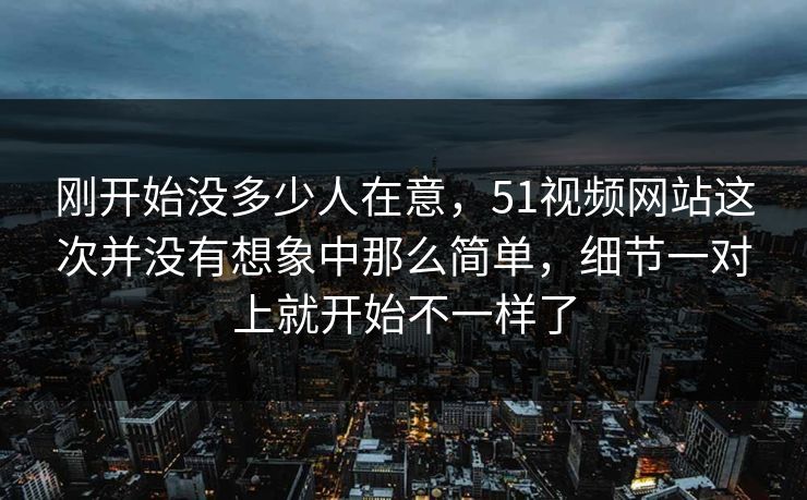 刚开始没多少人在意，51视频网站这次并没有想象中那么简单，细节一对上就开始不一样了