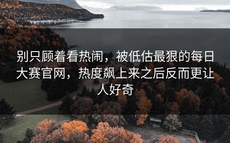 别只顾着看热闹，被低估最狠的每日大赛官网，热度飙上来之后反而更让人好奇