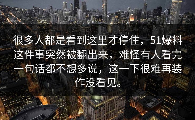 很多人都是看到这里才停住，51爆料这件事突然被翻出来，难怪有人看完一句话都不想多说，这一下很难再装作没看见。