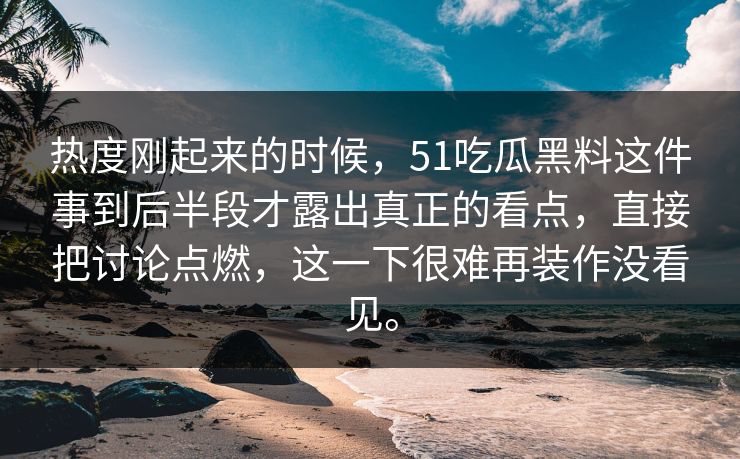 热度刚起来的时候，51吃瓜黑料这件事到后半段才露出真正的看点，直接把讨论点燃，这一下很难再装作没看见。