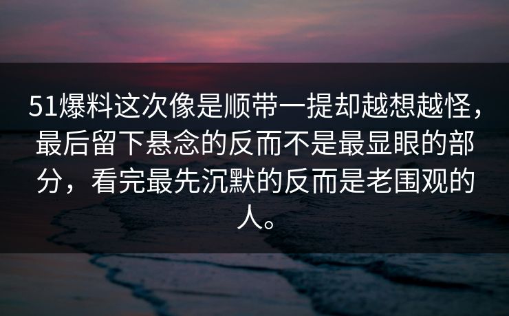 51爆料这次像是顺带一提却越想越怪，最后留下悬念的反而不是最显眼的部分，看完最先沉默的反而是老围观的人。