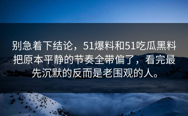 别急着下结论，51爆料和51吃瓜黑料把原本平静的节奏全带偏了，看完最先沉默的反而是老围观的人。