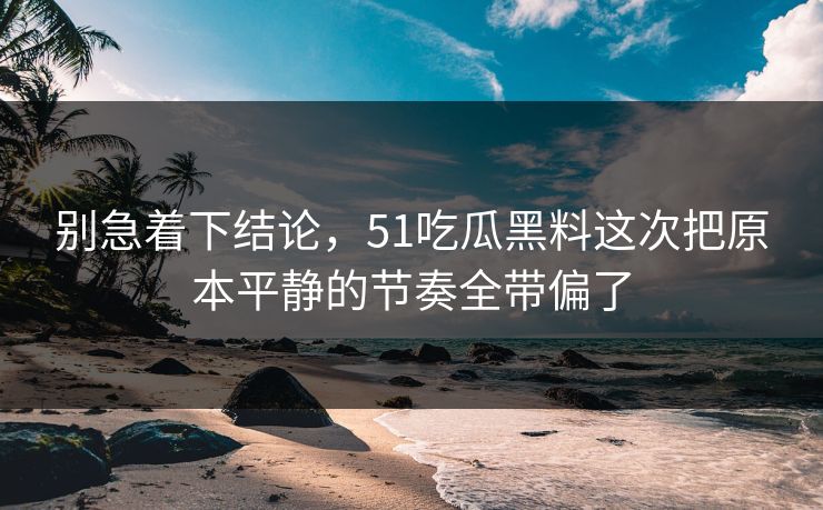 别急着下结论，51吃瓜黑料这次把原本平静的节奏全带偏了