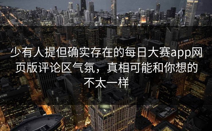 少有人提但确实存在的每日大赛app网页版评论区气氛，真相可能和你想的不太一样