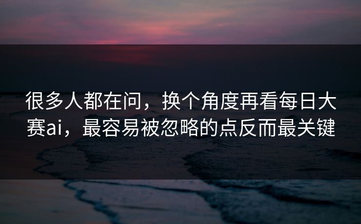 很多人都在问，换个角度再看每日大赛ai，最容易被忽略的点反而最关键