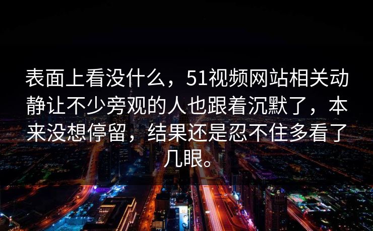 表面上看没什么，51视频网站相关动静让不少旁观的人也跟着沉默了，本来没想停留，结果还是忍不住多看了几眼。