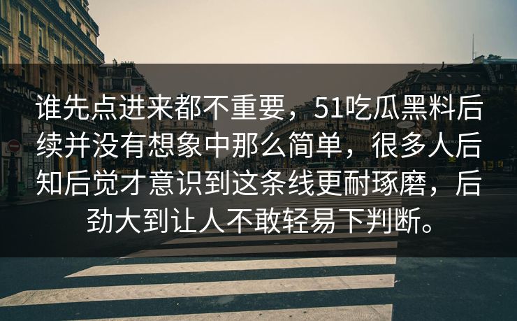 谁先点进来都不重要，51吃瓜黑料后续并没有想象中那么简单，很多人后知后觉才意识到这条线更耐琢磨，后劲大到让人不敢轻易下判断。