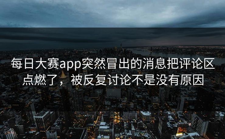 每日大赛app突然冒出的消息把评论区点燃了，被反复讨论不是没有原因