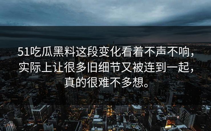 51吃瓜黑料这段变化看着不声不响，实际上让很多旧细节又被连到一起，真的很难不多想。