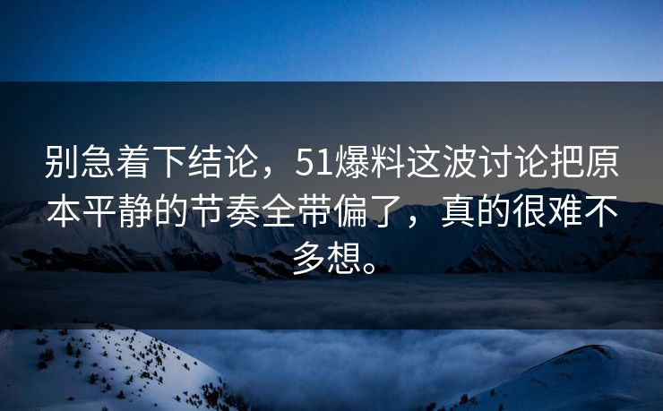 别急着下结论，51爆料这波讨论把原本平静的节奏全带偏了，真的很难不多想。