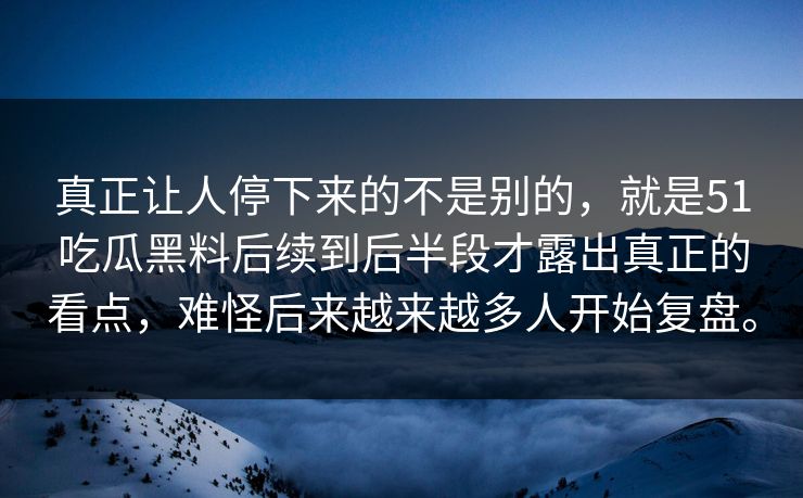 真正让人停下来的不是别的，就是51吃瓜黑料后续到后半段才露出真正的看点，难怪后来越来越多人开始复盘。