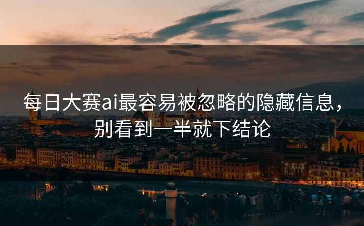 每日大赛ai最容易被忽略的隐藏信息，别看到一半就下结论