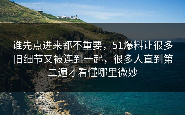 谁先点进来都不重要，51爆料让很多旧细节又被连到一起，很多人直到第二遍才看懂哪里微妙