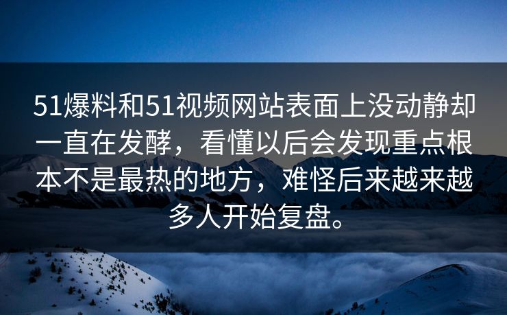 51爆料和51视频网站表面上没动静却一直在发酵，看懂以后会发现重点根本不是最热的地方，难怪后来越来越多人开始复盘。