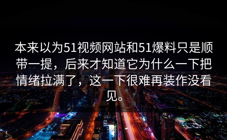 本来以为51视频网站和51爆料只是顺带一提，后来才知道它为什么一下把情绪拉满了，这一下很难再装作没看见。