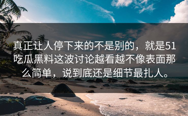 真正让人停下来的不是别的，就是51吃瓜黑料这波讨论越看越不像表面那么简单，说到底还是细节最扎人。