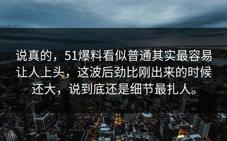 说真的，51爆料看似普通其实最容易让人上头，这波后劲比刚出来的时候还大，说到底还是细节最扎人。