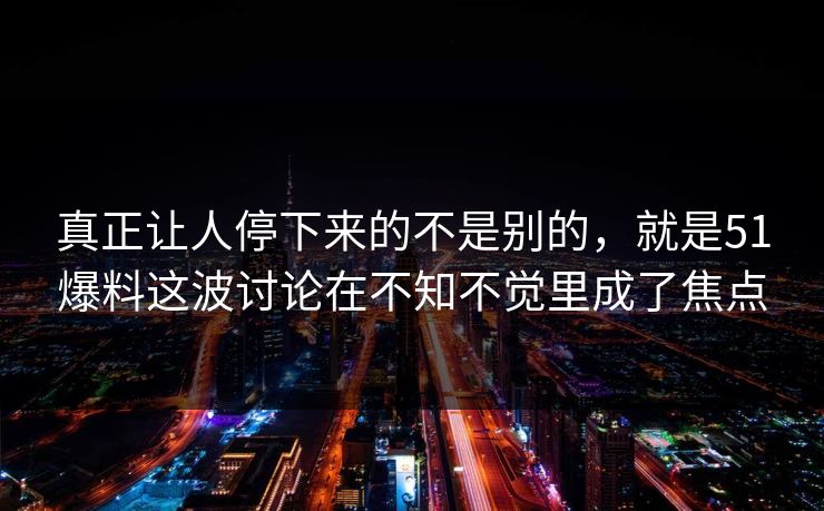真正让人停下来的不是别的，就是51爆料这波讨论在不知不觉里成了焦点