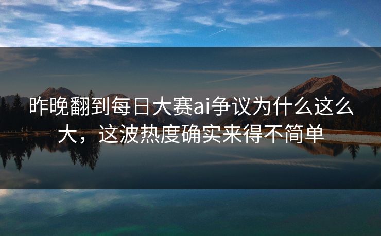 昨晚翻到每日大赛ai争议为什么这么大，这波热度确实来得不简单