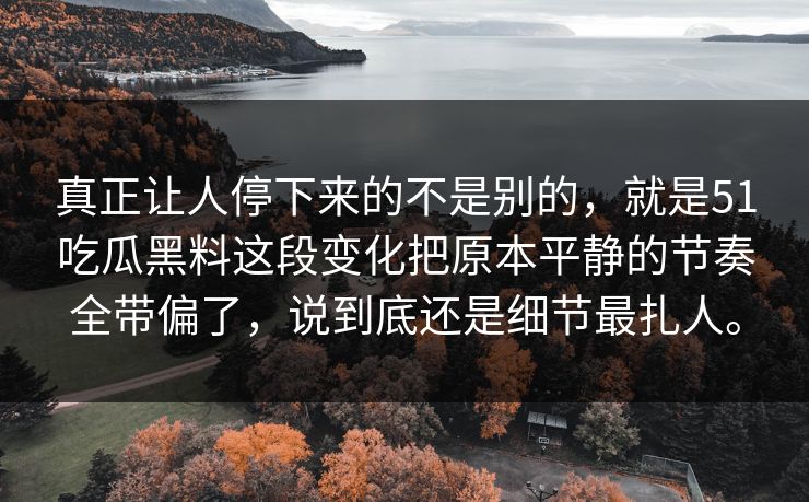 真正让人停下来的不是别的，就是51吃瓜黑料这段变化把原本平静的节奏全带偏了，说到底还是细节最扎人。
