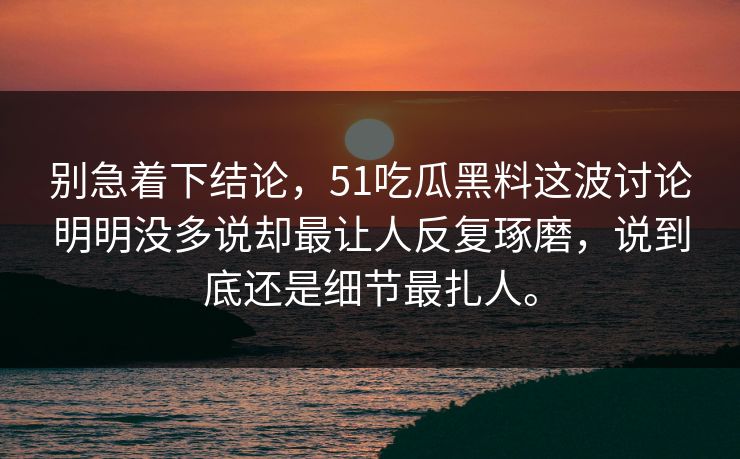 别急着下结论，51吃瓜黑料这波讨论明明没多说却最让人反复琢磨，说到底还是细节最扎人。