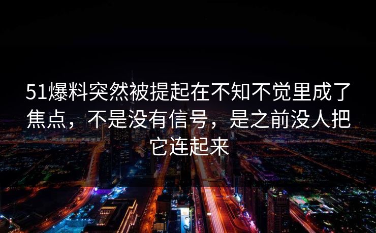 51爆料突然被提起在不知不觉里成了焦点，不是没有信号，是之前没人把它连起来