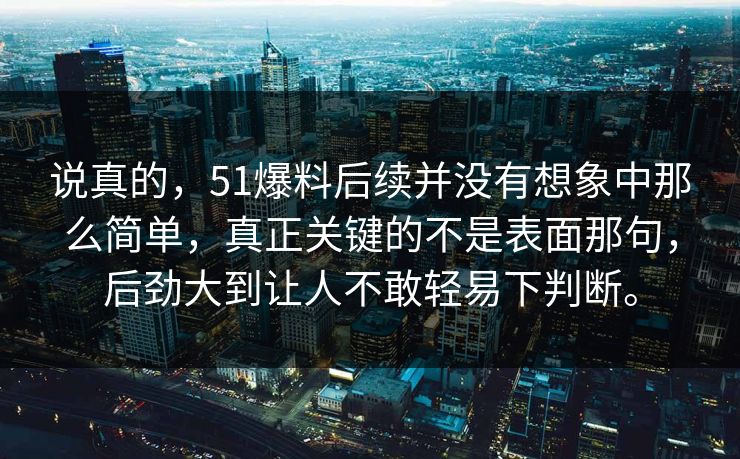 说真的，51爆料后续并没有想象中那么简单，真正关键的不是表面那句，后劲大到让人不敢轻易下判断。