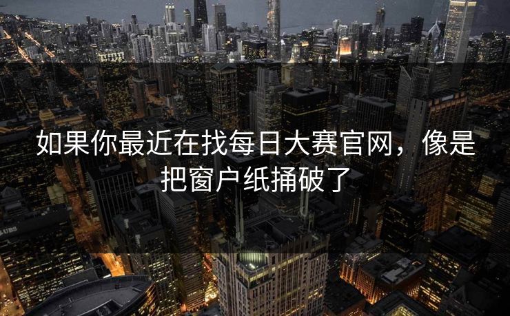 如果你最近在找每日大赛官网，像是把窗户纸捅破了