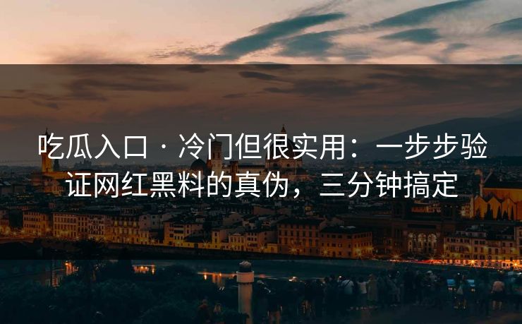 吃瓜入口 · 冷门但很实用：一步步验证网红黑料的真伪，三分钟搞定