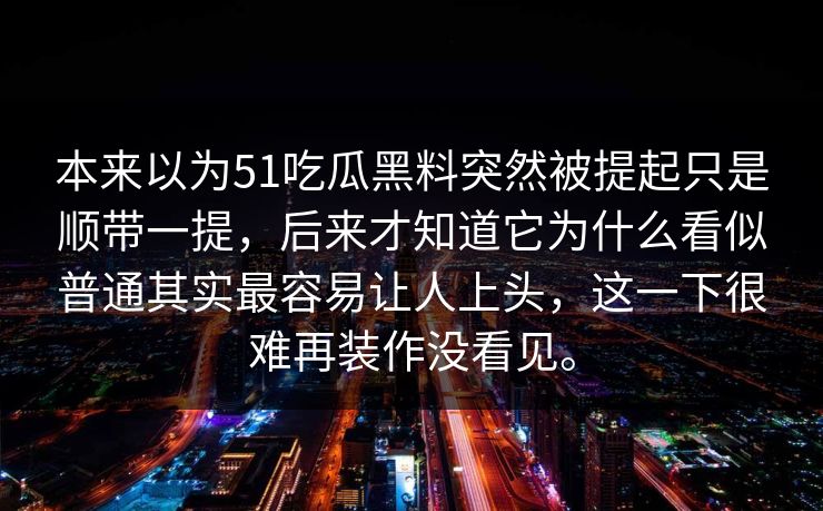 本来以为51吃瓜黑料突然被提起只是顺带一提，后来才知道它为什么看似普通其实最容易让人上头，这一下很难再装作没看见。