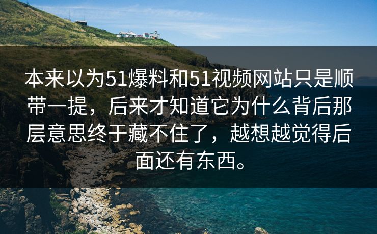 本来以为51爆料和51视频网站只是顺带一提，后来才知道它为什么背后那层意思终于藏不住了，越想越觉得后面还有东西。