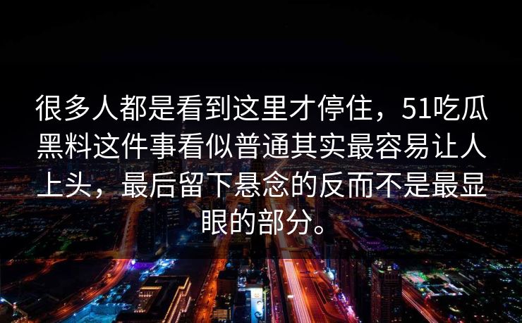 很多人都是看到这里才停住，51吃瓜黑料这件事看似普通其实最容易让人上头，最后留下悬念的反而不是最显眼的部分。
