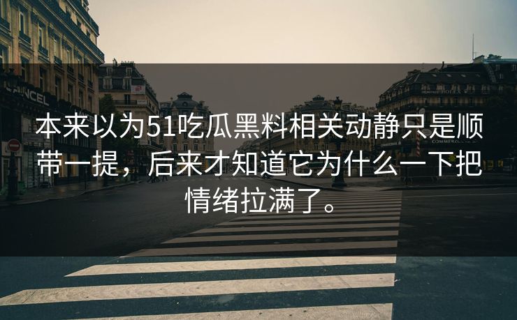 本来以为51吃瓜黑料相关动静只是顺带一提，后来才知道它为什么一下把情绪拉满了。