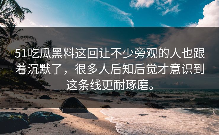 51吃瓜黑料这回让不少旁观的人也跟着沉默了，很多人后知后觉才意识到这条线更耐琢磨。