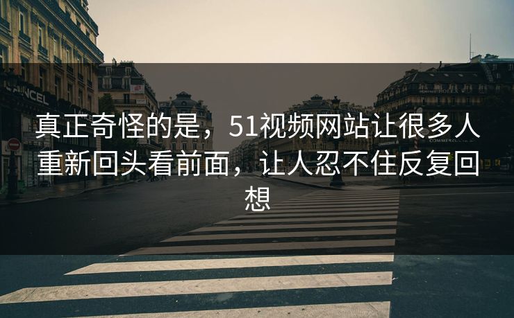 真正奇怪的是，51视频网站让很多人重新回头看前面，让人忍不住反复回想